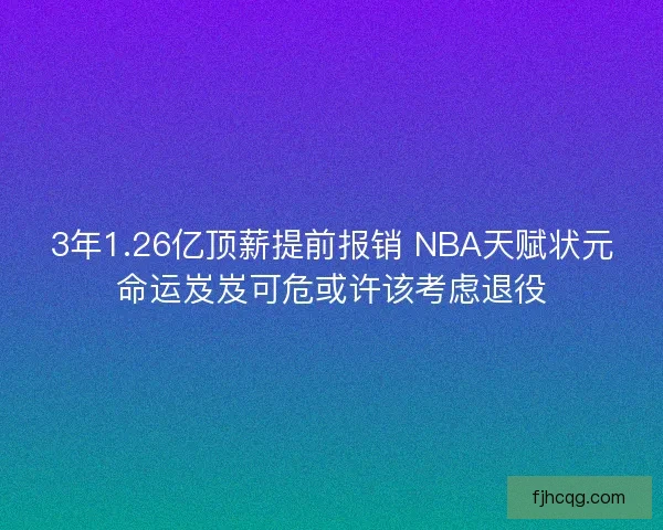 3年1.26亿顶薪提前报销 NBA天赋状元命运岌岌可危或许该考虑退役