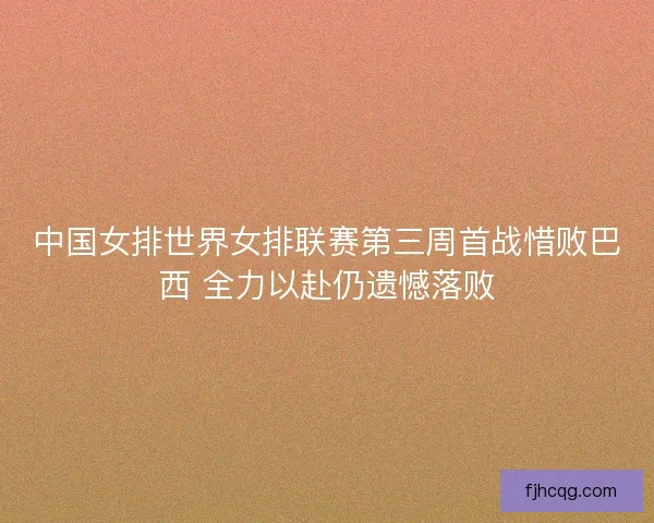 中国女排世界女排联赛第三周首战惜败巴西 全力以赴仍遗憾落败
