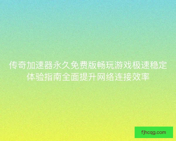 传奇加速器永久免费版畅玩游戏极速稳定体验指南全面提升网络连接效率