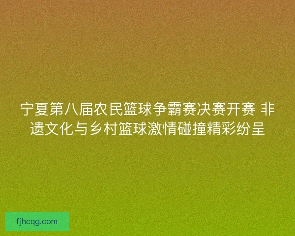 宁夏第八届农民篮球争霸赛决赛开赛 非遗文化与乡村篮球激情碰撞精彩纷呈
