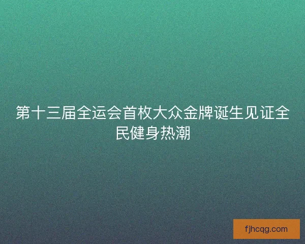 第十三届全运会首枚大众金牌诞生见证全民健身热潮