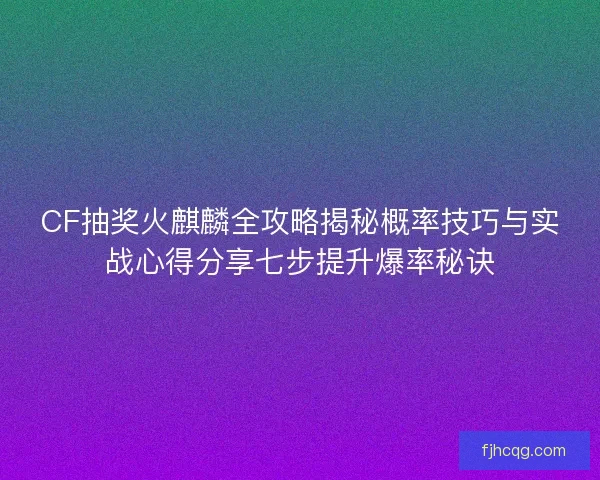 CF抽奖火麒麟全攻略揭秘概率技巧与实战心得分享七步提升爆率秘诀